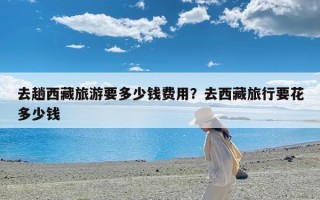 去趟西藏旅游要多少钱费用？去西藏旅行要花多少钱