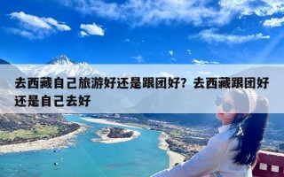 去西藏自己旅游好还是跟团好？去西藏跟团好还是自己去好