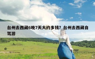 台州去西藏6晚7天大约多钱？台州去西藏自驾游