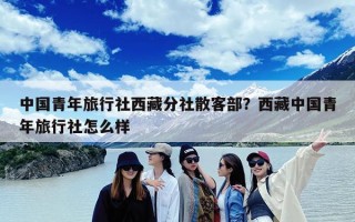 中国青年旅行社西藏分社散客部？西藏中国青年旅行社怎么样