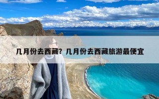 几月份去西藏？几月份去西藏旅游最便宜
