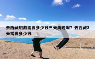 去西藏旅游需要多少钱三天两晚呢？去西藏3天需要多少钱