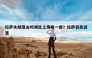拉萨太阳落山时间比上海晚一些？拉萨日出日落