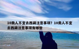 10类人不宜去西藏注意事项？10类人不宜去西藏注意事项有哪些