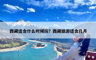 西藏适合什么时候玩？西藏旅游适合几月