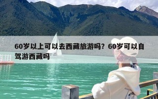 60岁以上可以去西藏旅游吗？60岁可以自驾游西藏吗