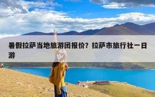 暑假拉萨当地旅游团报价？拉萨市旅行社一日游