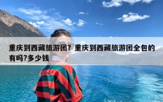 重庆到西藏旅游团？重庆到西藏旅游团全包的有吗?多少钱