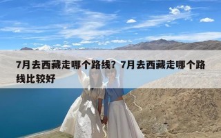 7月去西藏走哪个路线？7月去西藏走哪个路线比较好