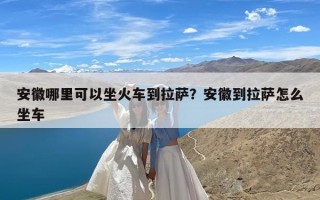 安徽哪里可以坐火车到拉萨？安徽到拉萨怎么坐车