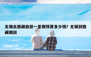 无锡去西藏旅游一星期预算多少钱？无锡到西藏跟团