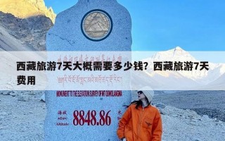 西藏旅游7天大概需要多少钱？西藏旅游7天费用