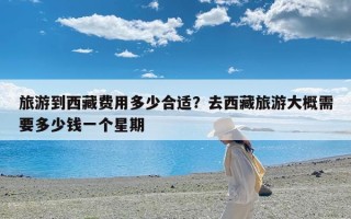 旅游到西藏费用多少合适？去西藏旅游大概需要多少钱一个星期