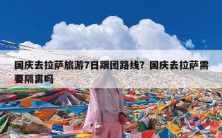 国庆去拉萨旅游7日跟团路线？国庆去拉萨需要隔离吗
