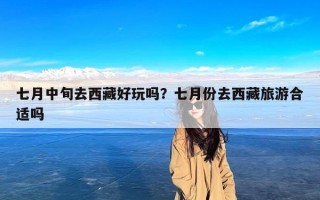 七月中旬去西藏好玩吗？七月份去西藏旅游合适吗