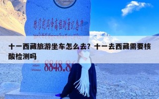 十一西藏旅游坐车怎么去？十一去西藏需要核酸检测吗