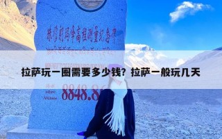 拉萨玩一圈需要多少钱？拉萨一般玩几天