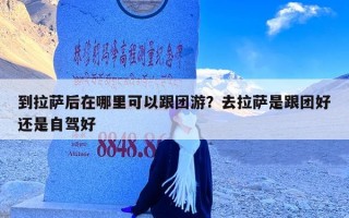 到拉萨后在哪里可以跟团游？去拉萨是跟团好还是自驾好