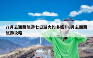 八月去西藏旅游七日游大约多钱？8月去西藏旅游攻略