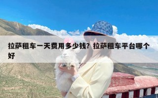 拉萨租车一天费用多少钱？拉萨租车平台哪个好