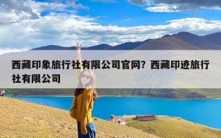西藏印象旅行社有限公司官网？西藏印迹旅行社有限公司