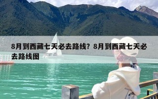 8月到西藏七天必去路线？8月到西藏七天必去路线图