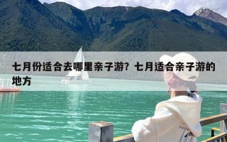 七月份适合去哪里亲子游？七月适合亲子游的地方