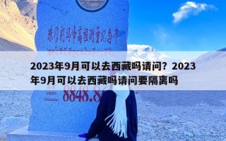 2023年9月可以去西藏吗请问？2023年9月可以去西藏吗请问要隔离吗