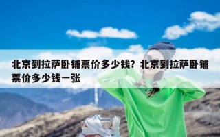 北京到拉萨卧铺票价多少钱？北京到拉萨卧铺票价多少钱一张