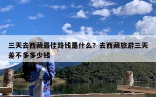 三天去西藏最佳路线是什么？去西藏旅游三天差不多多少钱
