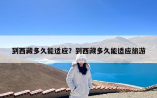 到西藏多久能适应？到西藏多久能适应旅游