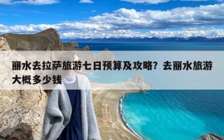 丽水去拉萨旅游七日预算及攻略？去丽水旅游大概多少钱