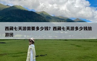 西藏七天游需要多少钱？西藏七天游多少钱旅游团