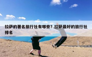 拉萨的著名旅行社有哪些？拉萨最好的旅行社排名