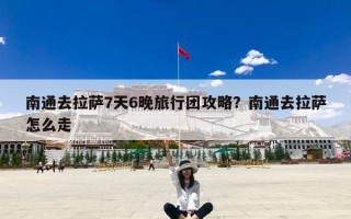 南通去拉萨7天6晚旅行团攻略？南通去拉萨怎么走