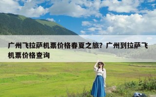 广州飞拉萨机票价格春夏之旅？广州到拉萨飞机票价格查询