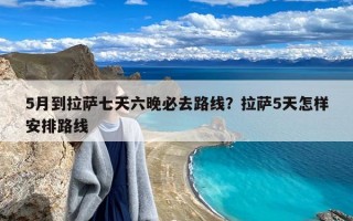 5月到拉萨七天六晚必去路线？拉萨5天怎样安排路线