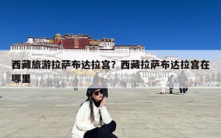 西藏旅游拉萨布达拉宫？西藏拉萨布达拉宫在哪里