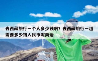 去西藏旅行一个人多少钱啊？去西藏旅行一趟需要多少钱人民币呢英语