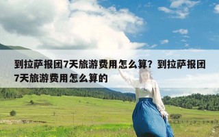 到拉萨报团7天旅游费用怎么算？到拉萨报团7天旅游费用怎么算的