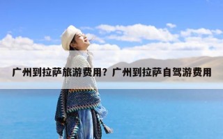 广州到拉萨旅游费用？广州到拉萨自驾游费用