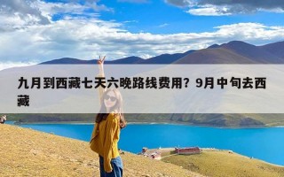 九月到西藏七天六晚路线费用？9月中旬去西藏