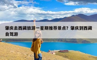 肇庆去西藏旅游一星期推荐景点？肇庆到西藏自驾游