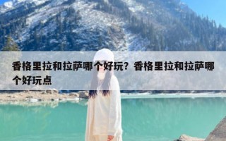 香格里拉和拉萨哪个好玩？香格里拉和拉萨哪个好玩点