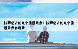 拉萨必去的几个旅游景点？拉萨必去的几个旅游景点有哪些