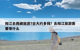 阳江去西藏旅游7日大约多钱？去阳江旅游需要带什么