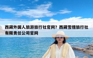西藏外国人旅游旅行社官网？西藏雪措旅行社有限责任公司官网