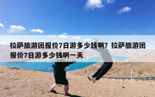 拉萨旅游团报价7日游多少钱啊？拉萨旅游团报价7日游多少钱啊一天