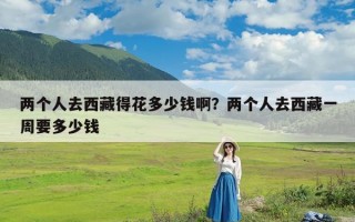 两个人去西藏得花多少钱啊？两个人去西藏一周要多少钱