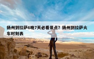 扬州到拉萨6晚7天必看景点？扬州到拉萨火车时刻表